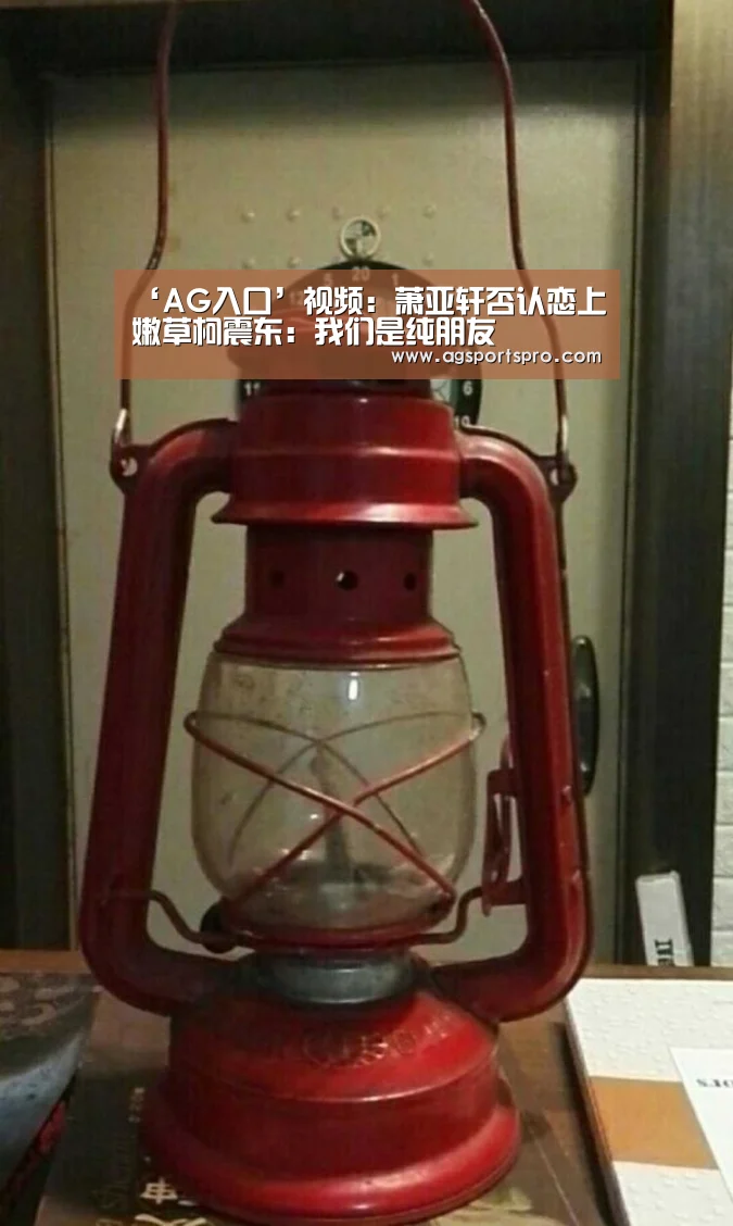 ‘AG入口’视频:萧亚轩否认恋上嫩草柯震东:我们是纯朋友(图1) AG入口