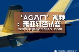 ‘AG入口’视频:萧亚轩否认恋上嫩草柯震东:我们是纯朋友(图2) AG棋牌