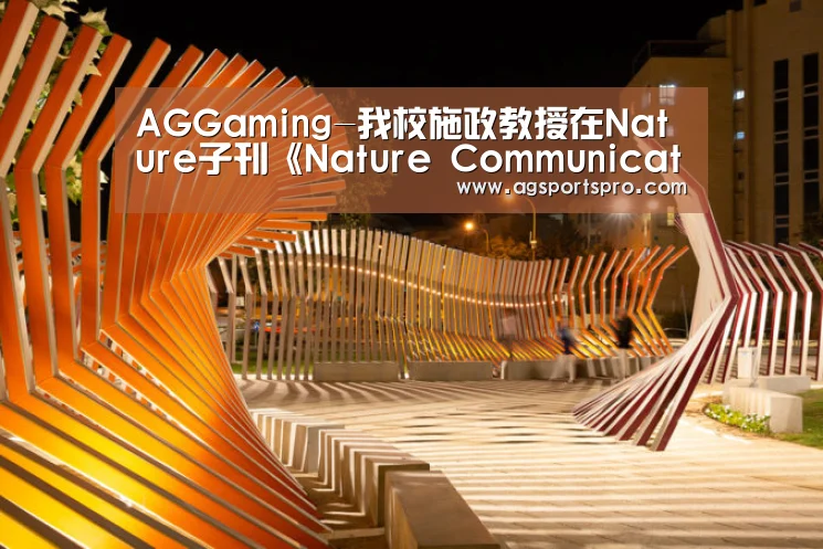 AGGaming-我校施政教授在Nature子刊《Nature Communications》发表研究论文(图2) AG电子